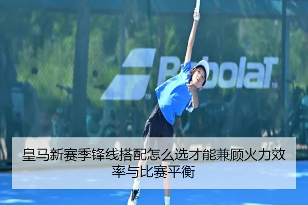 皇马新赛季锋线搭配怎么选才能兼顾火力效率与比赛平衡 | Sina Sports