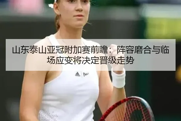 山东泰山亚冠附加赛前瞻：阵容磨合与临场应变将决定晋级走势 | Sina Sports