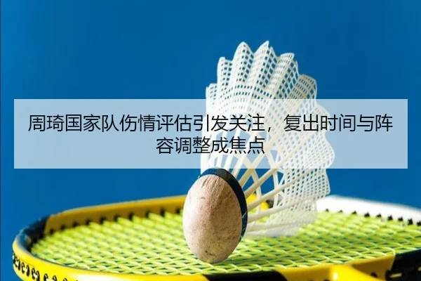 周琦国家队伤情评估引发关注，复出时间与阵容调整成焦点 | Sina Sports