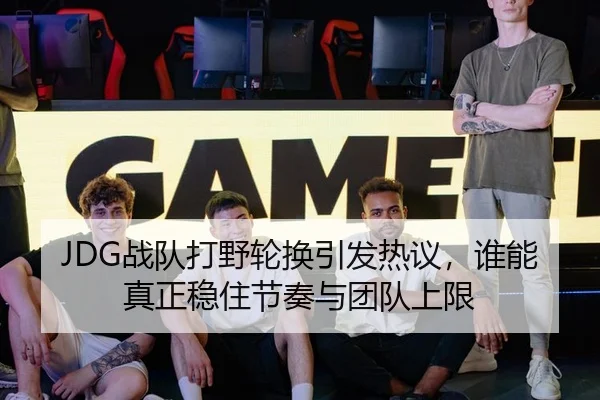 JDG战队打野轮换引发热议，谁能真正稳住节奏与团队上限 | Sina Sports